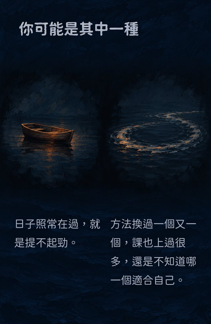你可能是其中一種　日子照常在過，就是提不起勁。　方法換過一個又一個，課也上過很多，還是不知道哪一個適合自己。