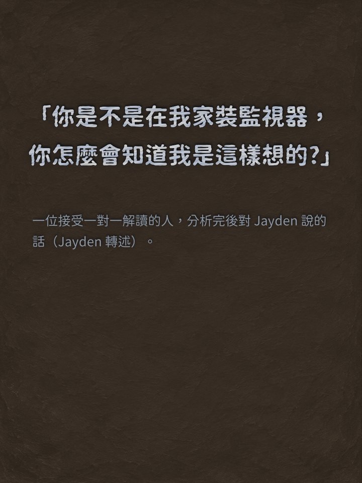 「你是不是在我家裝監視器，你怎麼會知道我是這樣想的?」　一位接受一對一解讀的人，分析完後對 Jayden 說的話（Jayden 轉述）。